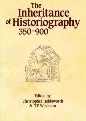 The Inheritance of Historiography, 350-900 - Christopher Holdsworth; T. P. Wiseman
