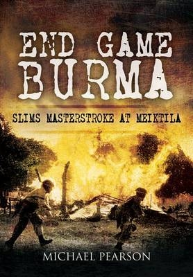 End Game Burma 1945: Slim's Masterstroke at Meiktila - Michael Pearson