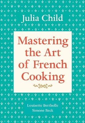 Mastering the Art of French Cooking, Volume 1 - Julia Child, Louisette Bertholle, Simone Beck