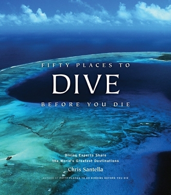Fifty Places to Dive Before You Die: Diving Experts Share the World's Greatest Destinations - Chris Santella