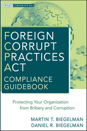 Foreign Corrupt Practices Act Compliance Guidebook  ? Protecting Your Organization from Bribery and Corruption - MT Biegelman