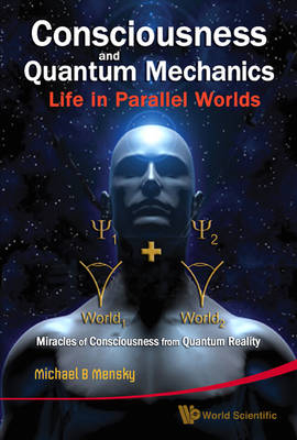 Consciousness And Quantum Mechanics: Life In Parallel Worlds - Miracles Of Consciousness From Quantum Reality - Michael B Mensky