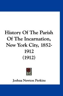 History Of The Parish Of The Incarnation, New York City, 1852-1912 (1912) - Joshua Newton Perkins