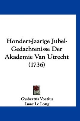 Hondert-Jaarige Jubel-Gedachtenisse Der Akademie Van Utrecht (1736) - Gysbertus Voetius; Isaac Le Long