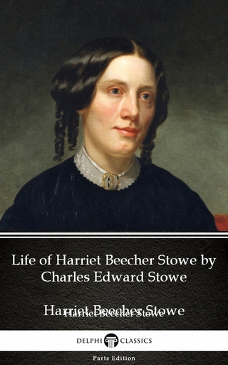 Life of Harriet Beecher Stowe by Charles Edward Stowe - Delphi Classics (Illustrated) - Charles Edward Stowe; Charles Edward Stowe