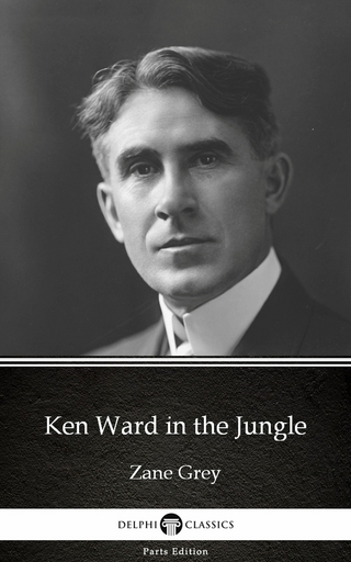 Ken Ward in the Jungle by Zane Grey - Delphi Classics (Illustrated) - Zane Grey; Delphi Classics