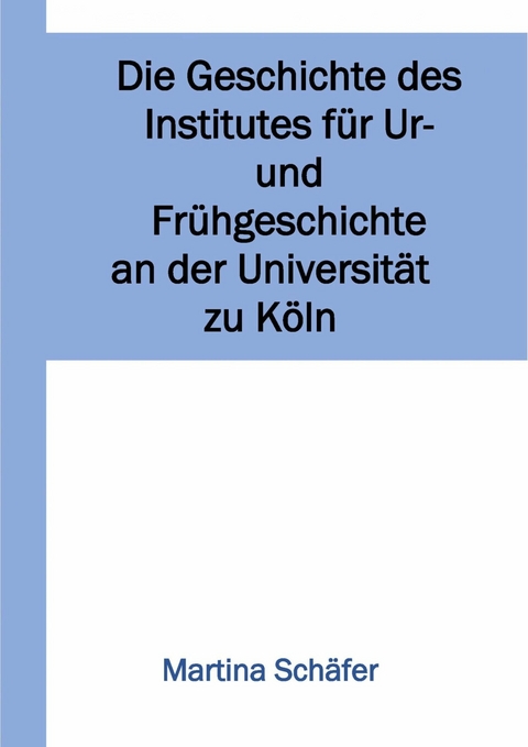 Die Geschichte des Institutes für Ur- und Frühgeschichte an der Universität zu Köln - Martina Dr. Schäfer