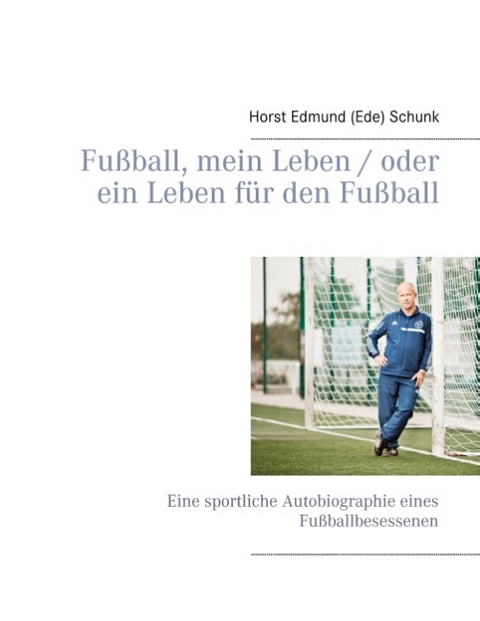 Fußball, mein Leben / oder ein Leben für den Fußball - Horst Edmund (Ede) Schunk