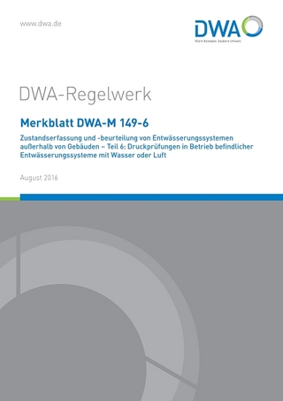 Merkblatt DWA-M 149-6 Zustandserfassung und -beurteilung von Entwässerungssystemen außerhalb von Gebäuden - Teil 6: Druckprüfungen in Betrieb befindlicher Entwässerungssysteme mit Wasser oder Luft - DWA-Arbeitsgruppe ES-8.19 Dichtheitsprüfung bestehender Systeme