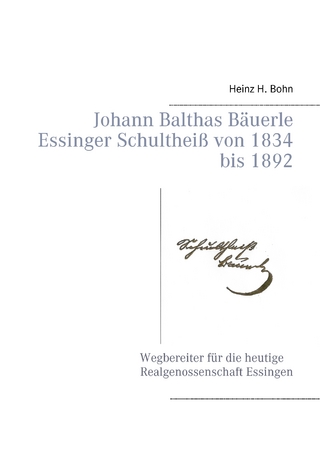 Johann Balthas Bäuerle Schultheiß von 1834 bis 1892 im ehemals woellwarthschen Essingen Der Wegbereiter für die heutige Realgenossenschaft - Heinz H. Bohn