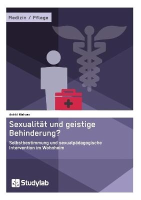 Sexualität und geistige Behinderung? Selbstbestimmung und sexualpädagogische Intervention im Wohnheim - Astrid Niehues