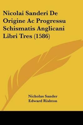 Nicolai Sanderi De Origine Ac Progressu Schismatis Anglicani Libri Tres (1586) - Nicholas Sander