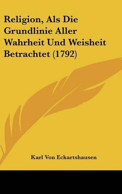 Religion, ALS Die Grundlinie Aller Wahrheit Und Weisheit Betrachtet (1792) - Karl von Eckartshausen