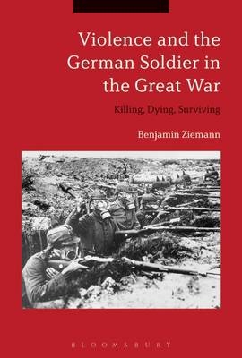 Violence and the German Soldier in the Great War - Ziemann Benjamin Ziemann