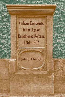 Cuban Convents in the Age of Enlightened Reform, 1761-1807 - John J. Clune