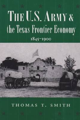 The U.S. Army and the Texas Frontier Economy, 1845-1900 - Thomas Ty Smith