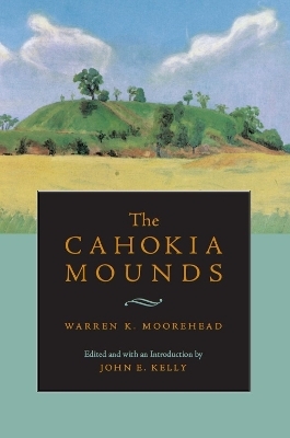 The Cahokia Mounds - Warren King Moorehead; John E. Kelly