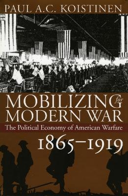 Mobilizing for Modern War - Paul A.C. Koistinen (Professor of History USA), California State University,