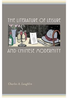 The Literature of Leisure and Chinese Modernity - Charles A. Laughlin