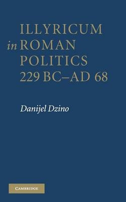 Illyricum in Roman Politics, 229 BC-AD 68 - Danijel Dzino