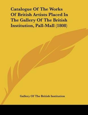 Catalogue Of The Works Of British Artists Placed In The Gallery Of The British Institution, Pall-Mall (1808) - Gallery of the British Institution