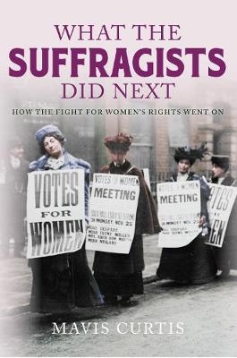 What the Suffragists Did Next -  Mavis Curtis