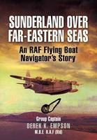 Sunderland Over Far-eastern Seas: An RAf Flying Boat Navigator's Story - Derek K. Group Captain Empson