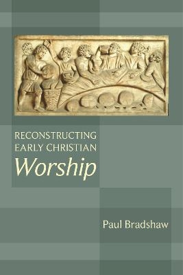 Reconstructing Early Christian Worship - Paul F. Bradshaw