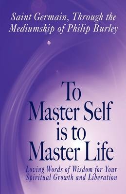 To Master Self Is to Master Life - Philip Burley; Saint Germain