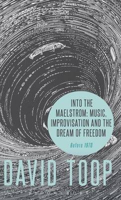Into the Maelstrom: Music, Improvisation and the Dream of Freedom - Toop David Toop