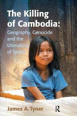 Killing of Cambodia: Geography, Genocide and the Unmaking of Space - James A. Tyner