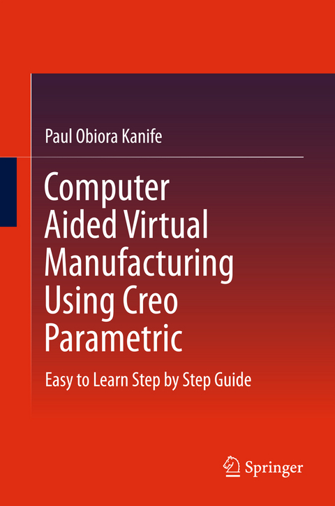 Computer Aided Virtual Manufacturing Using Creo Parametric - Paul Obiora Kanife