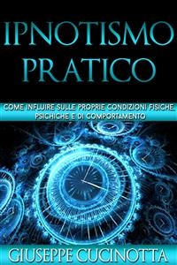 Ipnotismo pratico - Come influire sulle proprie condizioni fisiche, psichiche e di comportamento - Giuseppe Cucinotta