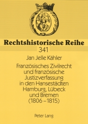 Französisches Zivilrecht und französische Justizverfassung in den Hansestädten Hamburg, Lübeck und Bremen (1806-1815) - Jan Jelle Kähler