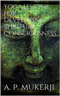 Yoga Lessons for Developing Spiritual Consciousness - A. P. Mukerji