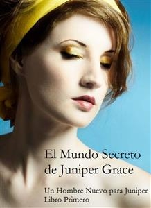 El Mundo Secreto De Juniper Grace - Un Hombre Nuevo Para Juniper (Libro Primero) - Livia Ellis