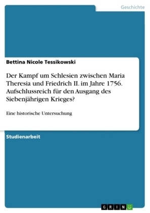 Der Kampf um Schlesien zwischen Maria Theresia und Friedrich II. im Jahre 1756. Aufschlussreich fÃ¼r den Ausgang des SiebenjÃ¤hrigen Krieges? - Bettina Nicole Tessikowski