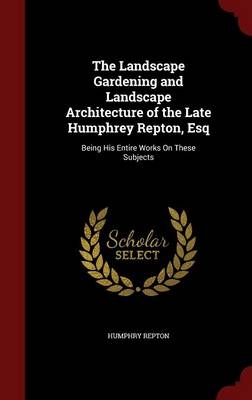 The Landscape Gardening and Landscape Architecture of the Late Humphrey Repton, Esq - Humphry Repton