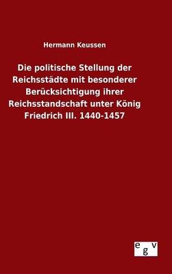 Die politische Stellung der ReichsstÃ¤dte mit besonderer BerÃ¼cksichtigung ihrer Reichsstandschaft unter KÃ¶nig Friedrich III. 1440-1457 - Hermann Keussen