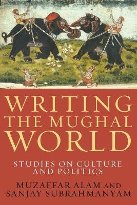 Writing the Mughal World - Muzaffar Alam; Sanjay Subrahmanyam