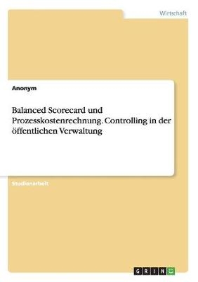 Balanced Scorecard und Prozesskostenrechnung. Controlling in der Ã¶ffentlichen Verwaltung -  Anonymous