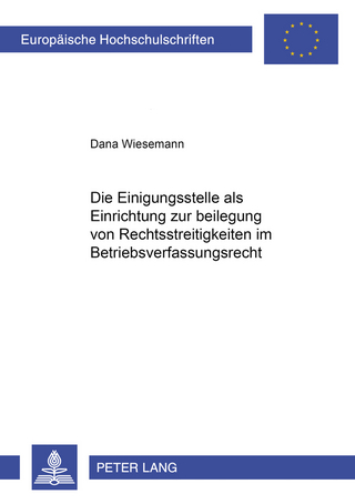 Die Einigungsstelle als Einrichtung zur Beilegung von Rechtsstreitigkeiten im Betriebsverfassungsrecht - Dana Wiesemann
