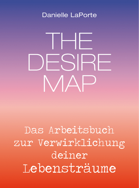 The Desire Map - Das Arbeitsbuch zur Verwirklichung Ihrer Lebensträume - Danielle Laporte