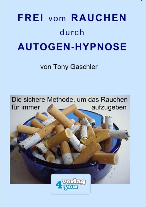 Frei vom Rauchen durch AUTOGEN-HYPNOSE. Die sichere Methode, um das Rauchen für immer aufzugeben. - Tony Gaschler