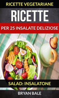 Ricette per 25 Insalate Deliziose (Salad: Insalatone - Ricette Vegetariane) - Brayan Bale
