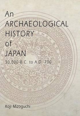 An Archaeological History of Japan, 30,000 B.C. to A.D. 700 - Koji Mizoguchi
