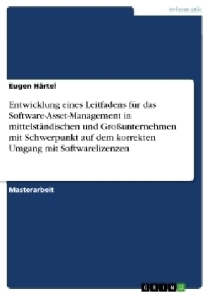 Entwicklung eines Leitfadens fÃ¼r das Software-Asset-Management in mittelstÃ¤ndischen und GroÃunternehmen mit Schwerpunkt auf dem korrekten Umgang mit Softwarelizenzen - Eugen HÃ¤rtel