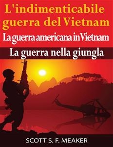 L''indimenticabile guerra del Vietnam: La guerra americana in Vietnam ? La guerra nella giungla - Scott S. F. Meaker
