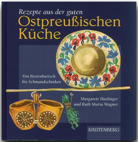 Rezepte aus der guten Ostpreußischen Küche - Margarete Haslinger, Ruth M Wagner