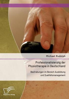 Professionalisierung der Physiotherapie in Deutschland: Bestrebungen im Bereich Ausbildung und QualitÃ¤tsmanagement - Michael Rudolph